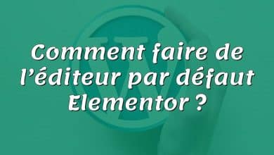 Comment faire de l’éditeur par défaut Elementor ?